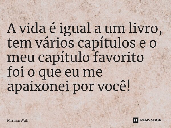 ⁠A vida é igual a um livro, tem vários capítulos e o meu capítulo favorito foi o que eu me apaixonei por você!... Frase de Miriam Mih.