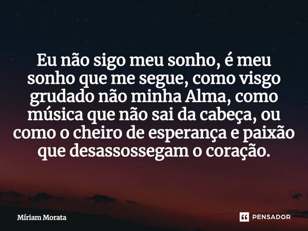 ⁠Eu não sigo meu sonho, é meu sonho que me segue, como visgo grudado não minha Alma, como música que não sai da cabeça, ou como o cheiro de esperança e paixão q... Frase de Míriam Morata.