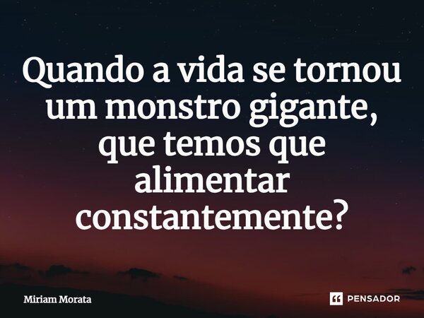 ⁠Quando a vida se tornou um monstro gigante, que temos que alimentar constantemente?... Frase de Míriam Morata.