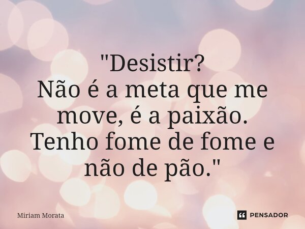 ⁠"Desistir?
Não é a meta que me move, é a paixão.
Tenho fome de fome e não de pão."... Frase de Míriam Morata.