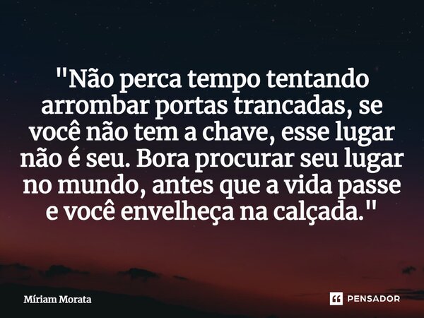 ⁠"Não perca tempo tentando arrombar portas trancadas, se você não tem a chave, esse lugar não é seu. Bora procurar seu lugar no mundo, antes que a vida pas... Frase de Míriam Morata.