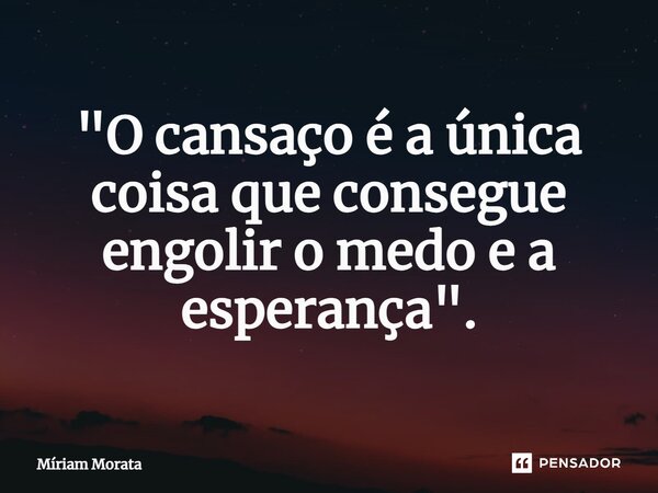⁠"O cansaço é a única coisa que consegue engolir o medo e a esperança".... Frase de Míriam Morata.