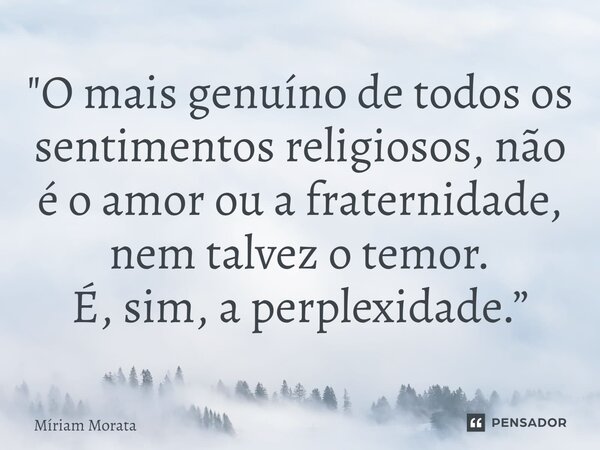 ⁠"O mais genuíno de todos os sentimentos religiosos, não é o amor ou a fraternidade, nem talvez o temor.
É, sim, a perplexidade.”... Frase de Míriam Morata.