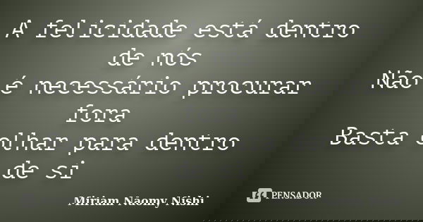 A felicidade está dentro de nós Não é necessário procurar fora Basta olhar para dentro de si... Frase de Miriam Naomy Nishi.