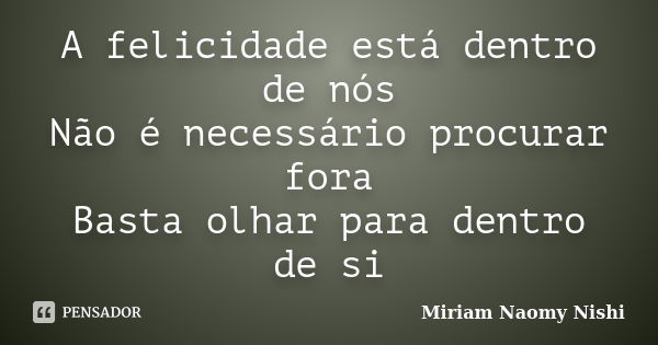 A felicidade está dentro de nós Não é necessário procurar fora Basta olhar para dentro de si... Frase de Miriam Naomy Nishi.