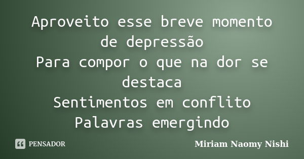 Aproveito esse breve momento de depressão Para compor o que na dor se destaca Sentimentos em conflito Palavras emergindo... Frase de Miriam Naomy Nishi.