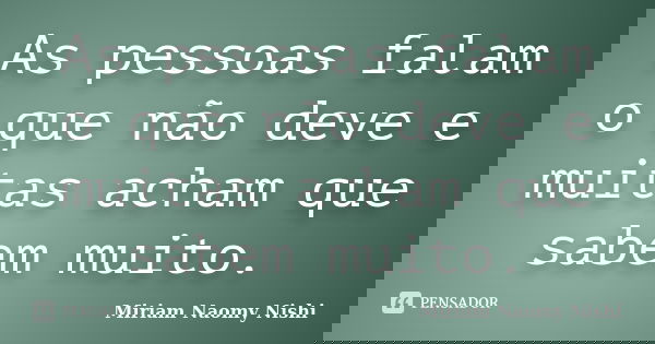 As pessoas falam o que não deve e muitas acham que sabem muito.... Frase de Miriam Naomy Nishi.