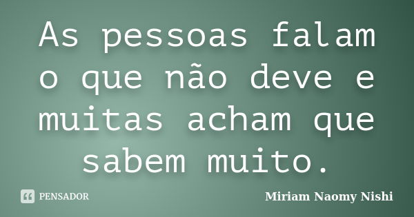 As pessoas falam o que não deve e muitas acham que sabem muito.... Frase de Miriam Naomy Nishi.