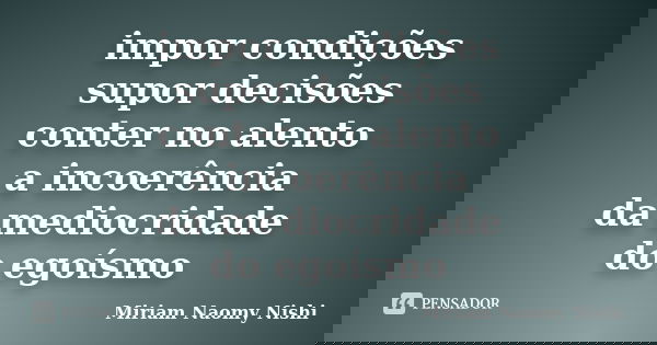 impor condições supor decisões conter no alento a incoerência da mediocridade do egoísmo... Frase de Miriam Naomy Nishi.