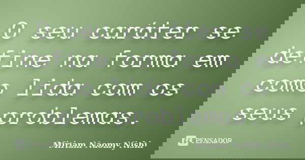 O seu caráter se define na forma em como lida com os seus problemas.... Frase de Miriam Naomy Nishi.