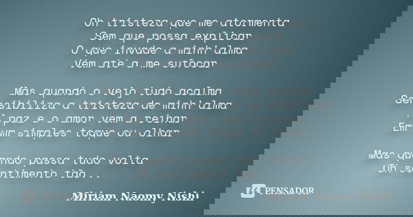 Oh tristeza que me atormenta Sem que possa explicar O que invade a minh'alma Vem até a me sufocar Mas quando o vejo tudo acalma Sensibiliza a tristeza de minh'a... Frase de Miriam Naomy Nishi.