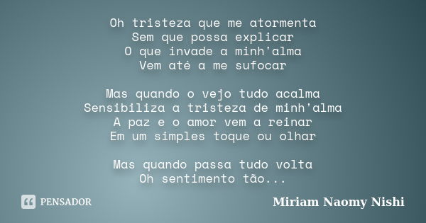 Oh tristeza que me atormenta Sem que possa explicar O que invade a minh'alma Vem até a me sufocar Mas quando o vejo tudo acalma Sensibiliza a tristeza de minh'a... Frase de Miriam Naomy Nishi.