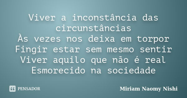 Viver a inconstância das circunstâncias Às vezes nos deixa em torpor Fingir estar sem mesmo sentir Viver aquilo que não é real Esmorecido na sociedade... Frase de Miriam Naomy Nishi.