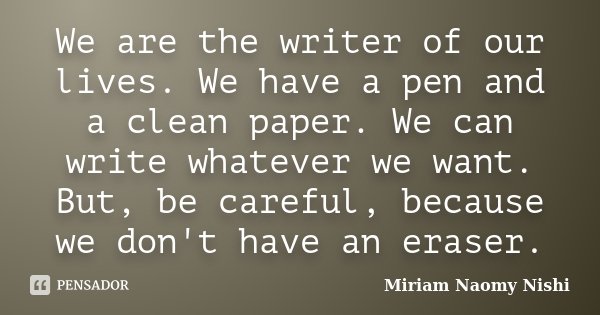 We are the writer of our lives. We have a pen and a clean paper. We can write whatever we want. But, be careful, because we don't have an eraser.... Frase de Miriam Naomy Nishi.