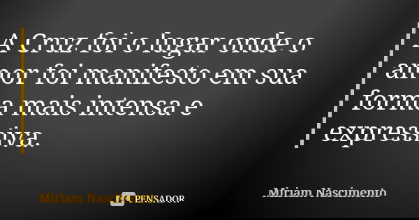 A Cruz foi o lugar onde o amor foi manifesto em sua forma mais intensa e expressiva.... Frase de Miriam Nascimento.