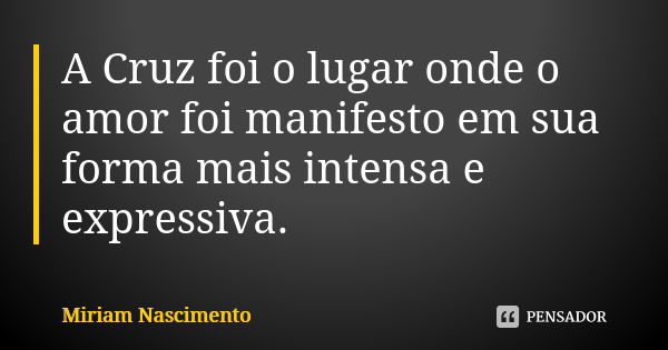 A Cruz foi o lugar onde o amor foi manifesto em sua forma mais intensa e expressiva.... Frase de Miriam Nascimento.