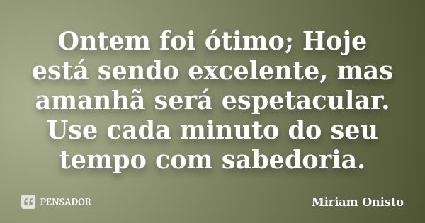 Ontem foi ótimo; Hoje está sendo excelente, mas amanhã será espetacular. Use cada minuto do seu tempo com sabedoria.... Frase de Miriam Onisto.