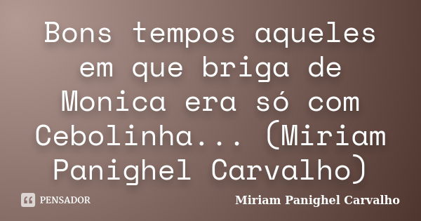 Bons tempos aqueles em que briga de Monica era só com Cebolinha... (Miriam Panighel Carvalho)... Frase de Miriam Panighel Carvalho.