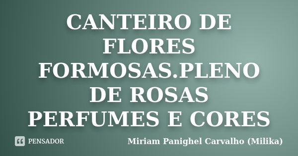 CANTEIRO DE FLORES FORMOSAS.PLENO DE ROSAS PERFUMES E CORES... Frase de Miriam Panighel Carvalho (Milika).