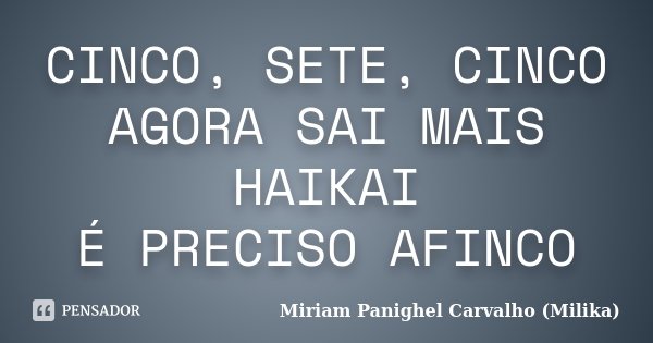 CINCO, SETE, CINCO AGORA SAI MAIS HAIKAI É PRECISO AFINCO... Frase de Miriam Panighel Carvalho (Milika).