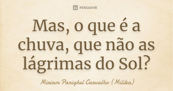 Mas, o que é a chuva, que não as lágrimas do Sol?... Frase de Miriam Panighel Carvalho (Milika).