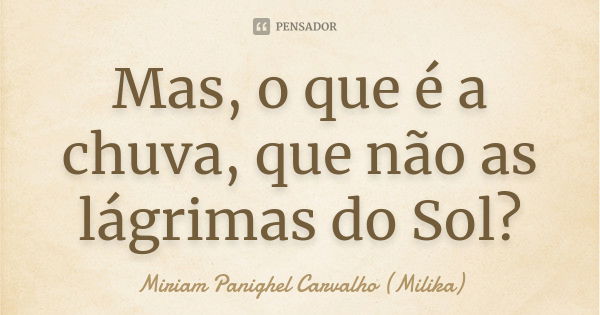 Mas, o que é a chuva, que não as lágrimas do Sol?... Frase de Miriam Panighel Carvalho (Milika).