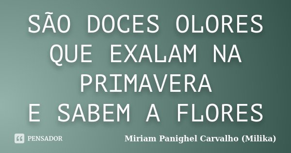 SÃO DOCES OLORES QUE EXALAM NA PRIMAVERA E SABEM A FLORES... Frase de Miriam Panighel Carvalho (Milika).