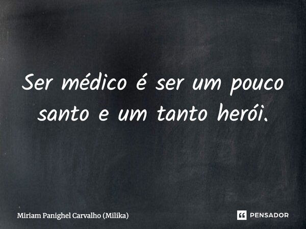 Ser médico é ser um pouco santo e um tanto herói.... Frase de Miriam Panighel Carvalho (Milika).