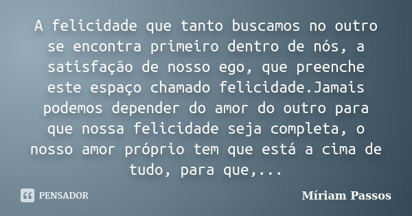 A felicidade que tanto buscamos no outro se encontra primeiro dentro de nós, a satisfação de nosso ego, que preenche este espaço chamado felicidade.Jamais podem... Frase de Míriam Passos.