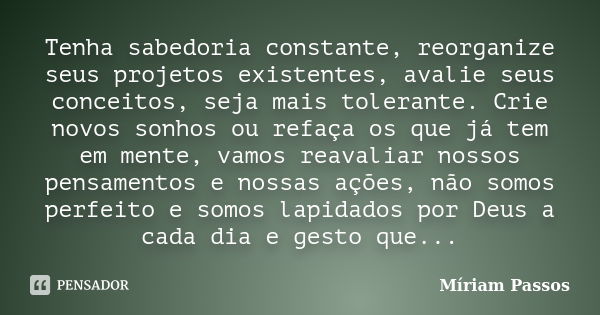 Tenha sabedoria constante, reorganize seus projetos existentes, avalie seus conceitos, seja mais tolerante. Crie novos sonhos ou refaça os que já tem em mente, ... Frase de Miriam Passos.