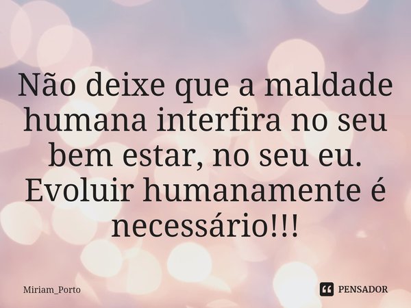 ⁠Não deixe que a maldade humana interfira no seu bem estar, no seu eu.
Evoluir humanamente é necessário!!!... Frase de Miriam_Porto.