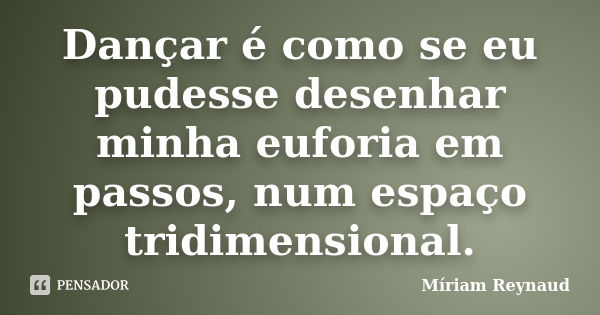 Dançar é como se eu pudesse desenhar minha euforia em passos, num espaço tridimensional.... Frase de Míriam Reynaud.