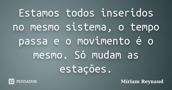 Estamos todos inseridos no mesmo sistema, o tempo passa e o movimento é o mesmo. Só mudam as estações.... Frase de Míriam Reynaud.