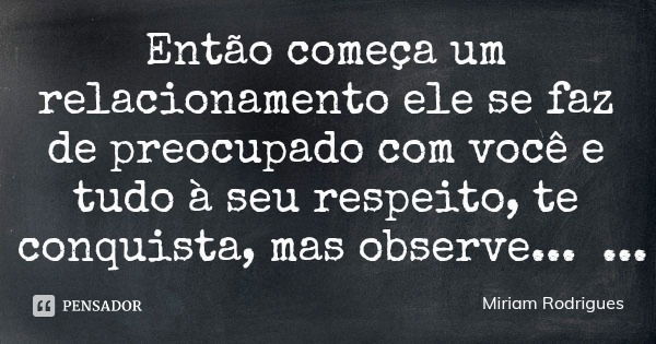 Então começa um relacionamento ele se faz de preocupado com você e tudo à seu respeito, te conquista, mas observe... ele deixa pista...
...de onde isso vai para... Frase de Miriam Rodrigues.