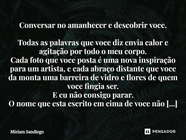 ⁠Conversar no amanhecer e descobrir você. Todas as palavras que você diz envia calor e agitação por todo o meu corpo. Cada foto que você posta é uma nova inspir... Frase de Miriam Sandiego.