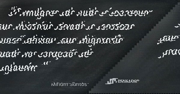 "O milagre da vida é escrever sua história tendo a certeza que você deixou sua biografia gravada no coração de alguém.“... Frase de Miriam Santos.