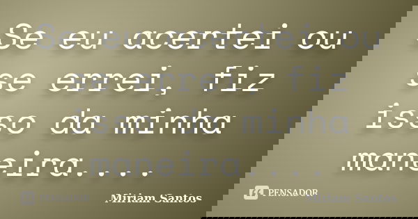 Se eu acertei ou se errei, fiz isso da minha maneira....... Frase de Miriam Santos.