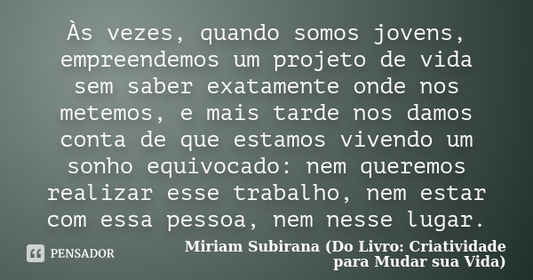 Às vezes, quando somos jovens, empreendemos um projeto de vida sem saber exatamente onde nos metemos, e mais tarde nos damos conta de que estamos vivendo um son... Frase de Miriam Subirana (Do Livro: Criatividade para Mudar sua Vida).