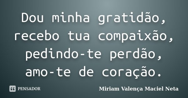 Dou minha gratidão, recebo tua compaixão, pedindo-te perdão, amo-te de coração.... Frase de Miriam Valença Maciel Neta.
