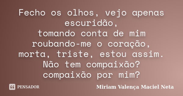 Fecho os olhos, vejo apenas escuridão, tomando conta de mim roubando-me o coração, morta, triste, estou assim. Não tem compaixão? compaixão por mim?... Frase de Miriam Valença Maciel Neta.