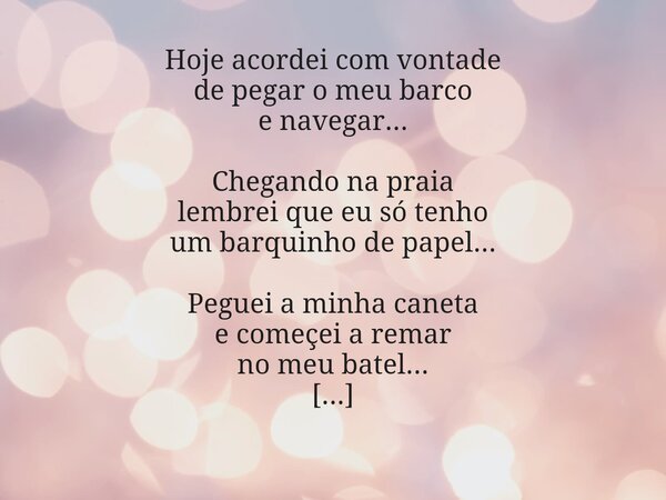 Hoje acordei com vontade de pegar o meu barco e navegar... Chegando na praia lembrei que eu só tenho um barquinho de papel... Peguei a minha caneta e começei a ... Frase de MiriamDaCosta.