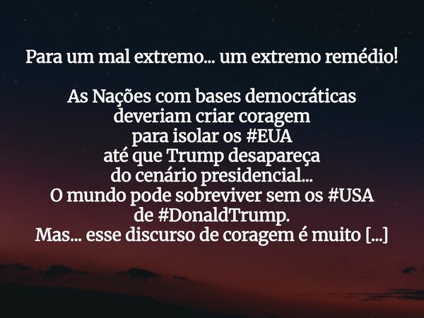 Para um mal extremo... um extremo remédio! As Nações com bases democráticas deveriam criar coragem para isolar os #EUA até que Trump desapareça do cenário presi... Frase de MiriamDaCosta.