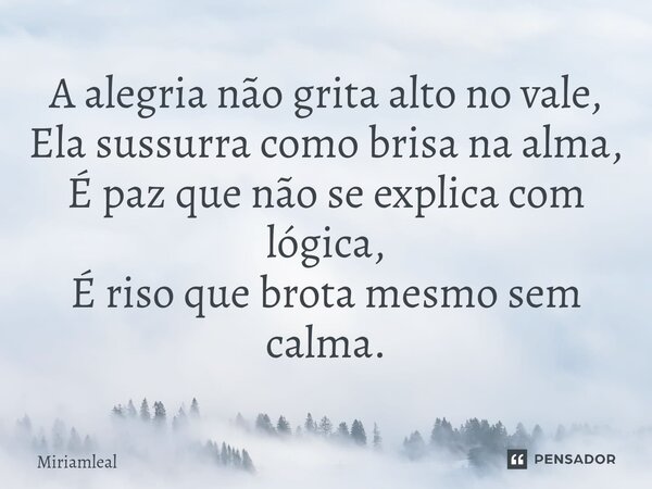 ⁠A alegria não grita alto no vale, Ela sussurra como brisa na alma, É paz que não se explica com lógica, É riso que brota mesmo sem calma.... Frase de Miriamleal.