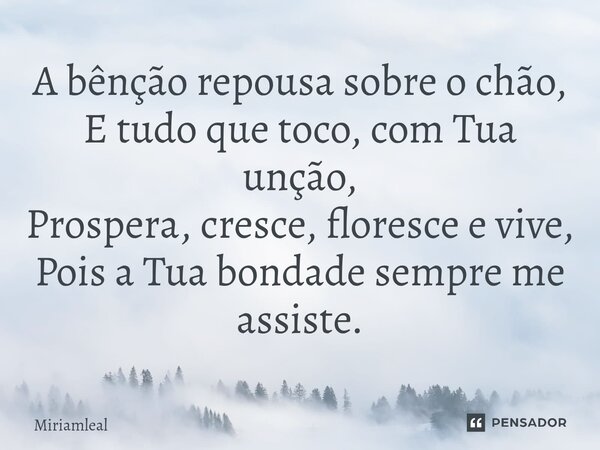 ⁠A bênção repousa sobre o chão, E tudo que toco, com Tua unção, Prospera, cresce, floresce e vive, Pois a Tua bondade sempre me assiste.... Frase de Miriamleal.