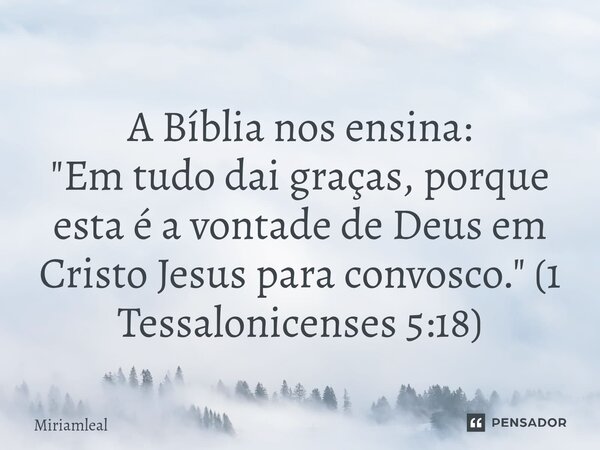 ⁠A Bíblia nos ensina: "Em tudo dai graças, porque esta é a vontade de Deus em Cristo Jesus para convosco." (1 Tessalonicenses 5:18)... Frase de Miriamleal.