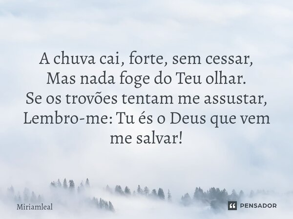 ⁠A chuva cai, forte, sem cessar, Mas nada foge do Teu olhar. Se os trovões tentam me assustar, Lembro-me: Tu és o Deus que vem me salvar!... Frase de Miriamleal.
