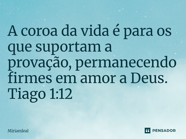 ⁠A coroa da vida é para os que suportam a provação, permanecendo firmes em amor a Deus. Tiago 1:12... Frase de Miriamleal.