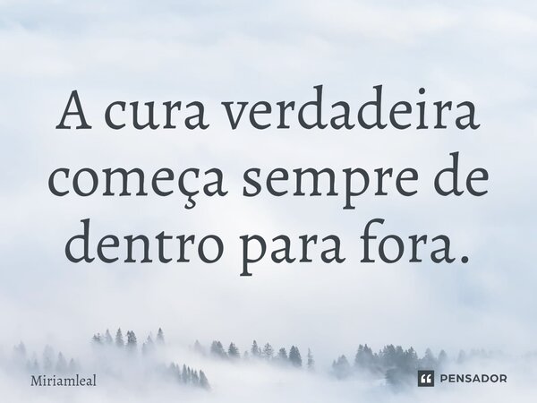 ⁠A cura verdadeira começa sempre de dentro para fora.... Frase de Miriamleal.