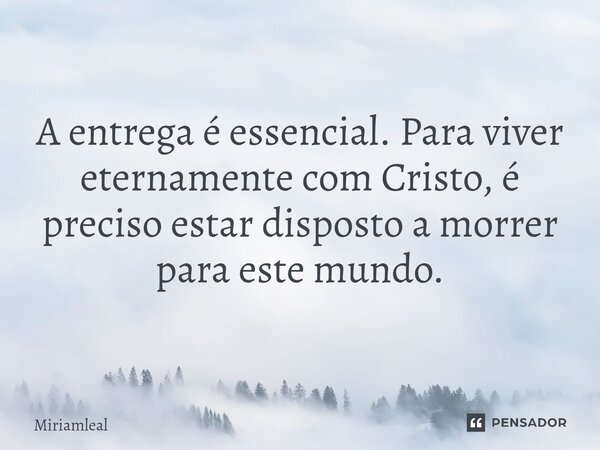 ⁠A entrega é essencial. Para viver eternamente com Cristo, é preciso estar disposto a morrer para este mundo.... Frase de Miriamleal.