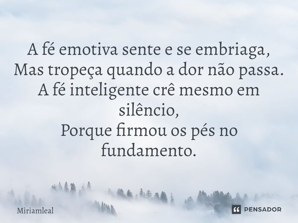 ⁠A fé emotiva sente e se embriaga, Mas tropeça quando a dor não passa. A fé inteligente crê mesmo em silêncio, Porque firmou os pés no fundamento.... Frase de Miriamleal.